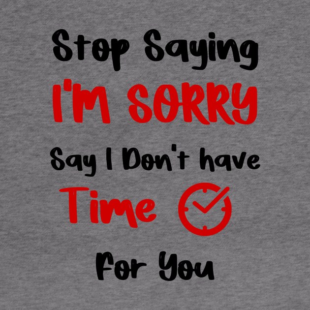 Stop Saying I'M SORRY , Say I Don't have Time For You by FoolDesign